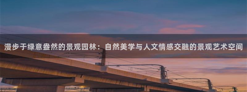 新宝GG 黑钱：漫步于绿意盎然的景观园林：自然美学与人文情感交融的景观艺术空间